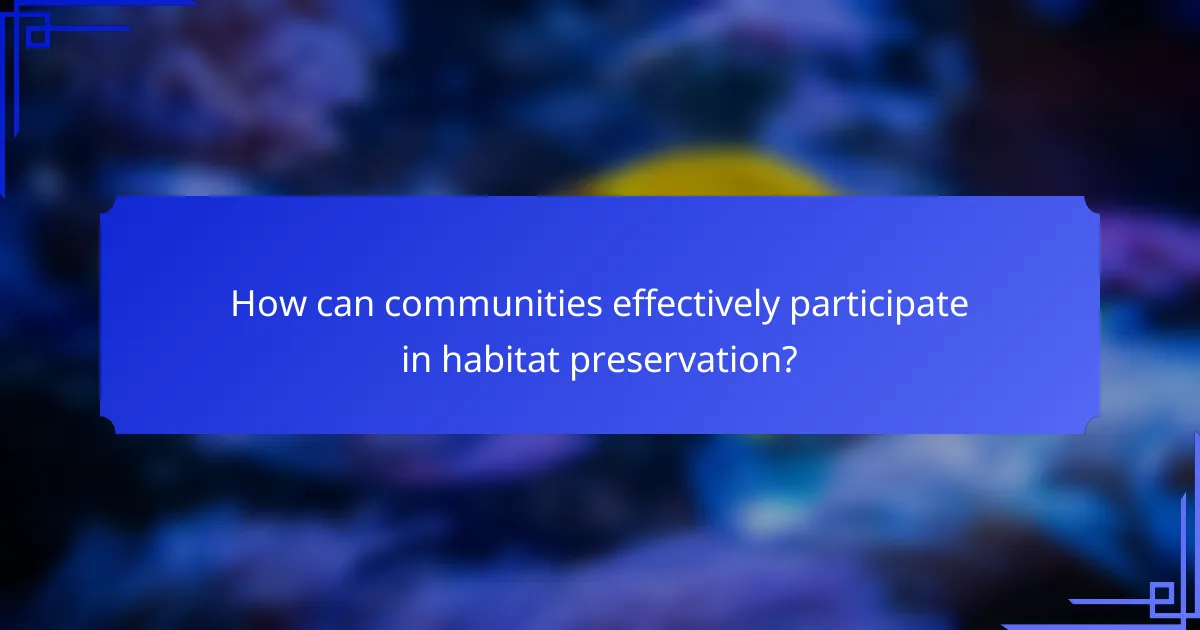 How can communities effectively participate in habitat preservation?