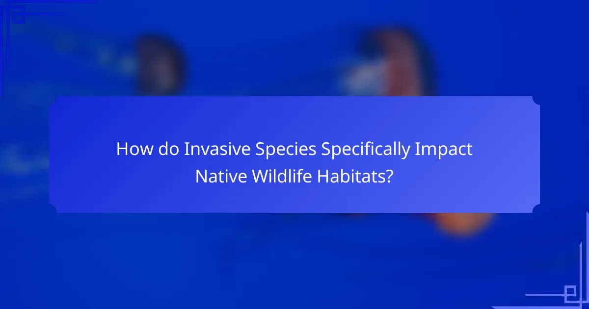 How do Invasive Species Specifically Impact Native Wildlife Habitats?