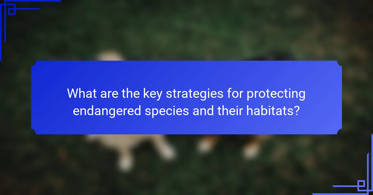 What are the key strategies for protecting endangered species and their habitats?